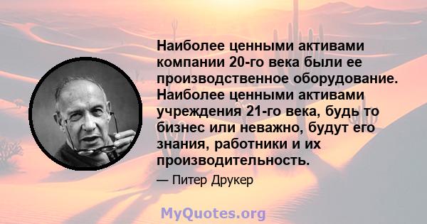 Наиболее ценными активами компании 20-го века были ее производственное оборудование. Наиболее ценными активами учреждения 21-го века, будь то бизнес или неважно, будут его знания, работники и их производительность.