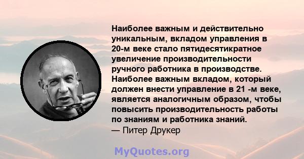 Наиболее важным и действительно уникальным, вкладом управления в 20-м веке стало пятидесятикратное увеличение производительности ручного работника в производстве. Наиболее важным вкладом, который должен внести