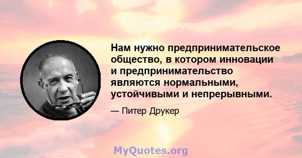 Нам нужно предпринимательское общество, в котором инновации и предпринимательство являются нормальными, устойчивыми и непрерывными.