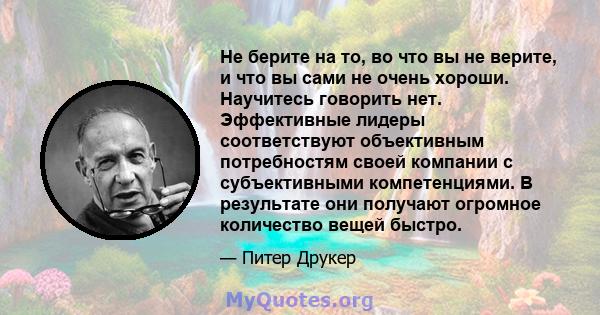 Не берите на то, во что вы не верите, и что вы сами не очень хороши. Научитесь говорить нет. Эффективные лидеры соответствуют объективным потребностям своей компании с субъективными компетенциями. В результате они