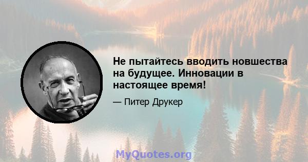 Не пытайтесь вводить новшества на будущее. Инновации в настоящее время!