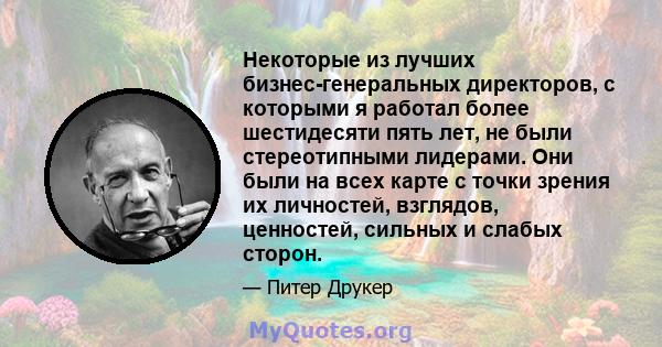 Некоторые из лучших бизнес-генеральных директоров, с которыми я работал более шестидесяти пять лет, не были стереотипными лидерами. Они были на всех карте с точки зрения их личностей, взглядов, ценностей, сильных и