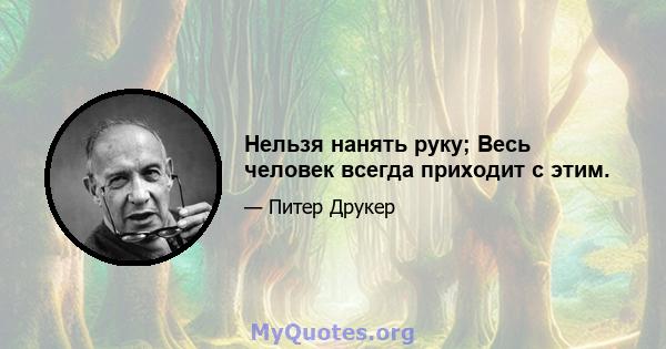 Нельзя нанять руку; Весь человек всегда приходит с этим.