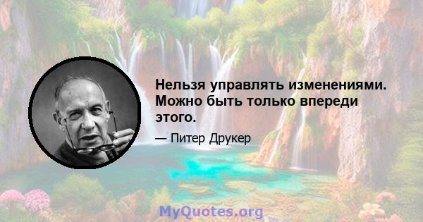 Нельзя управлять изменениями. Можно быть только впереди этого.