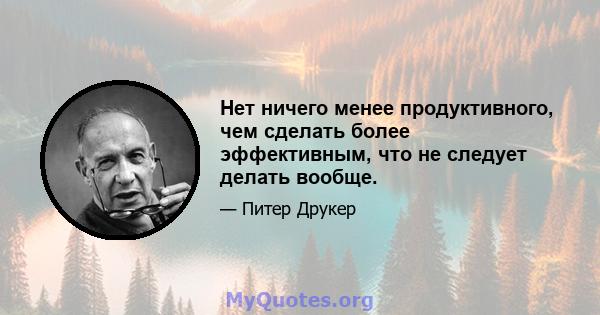 Нет ничего менее продуктивного, чем сделать более эффективным, что не следует делать вообще.