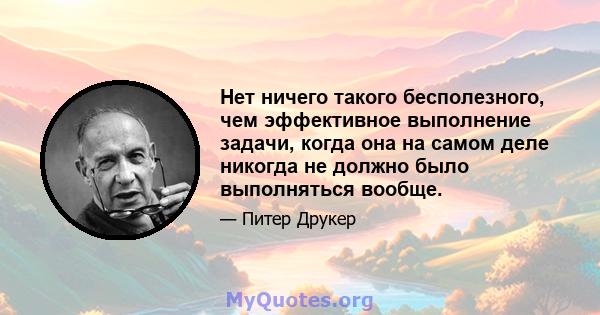 Нет ничего такого бесполезного, чем эффективное выполнение задачи, когда она на самом деле никогда не должно было выполняться вообще.