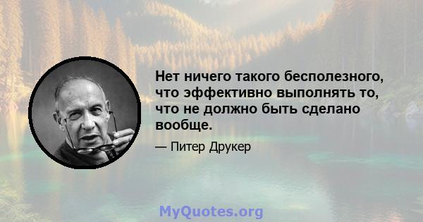 Нет ничего такого бесполезного, что эффективно выполнять то, что не должно быть сделано вообще.