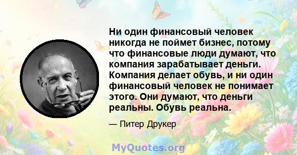 Ни один финансовый человек никогда не поймет бизнес, потому что финансовые люди думают, что компания зарабатывает деньги. Компания делает обувь, и ни один финансовый человек не понимает этого. Они думают, что деньги