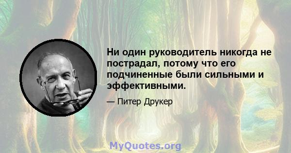 Ни один руководитель никогда не пострадал, потому что его подчиненные были сильными и эффективными.