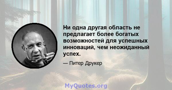 Ни одна другая область не предлагает более богатых возможностей для успешных инноваций, чем неожиданный успех.