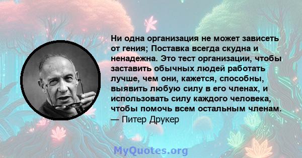 Ни одна организация не может зависеть от гения; Поставка всегда скудна и ненадежна. Это тест организации, чтобы заставить обычных людей работать лучше, чем они, кажется, способны, выявить любую силу в его членах, и