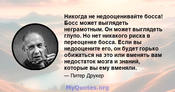 Никогда не недооценивайте босса! Босс может выглядеть неграмотным. Он может выглядеть глупо. Но нет никакого риска в переоценке босса. Если вы недооцените его, он будет горько обижаться на это или вменять вам недостаток 