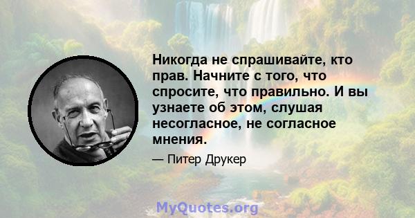 Никогда не спрашивайте, кто прав. Начните с того, что спросите, что правильно. И вы узнаете об этом, слушая несогласное, не согласное мнения.