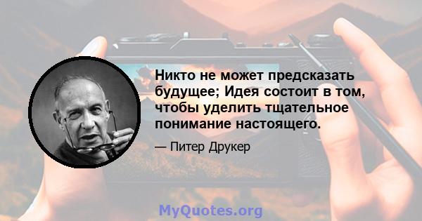 Никто не может предсказать будущее; Идея состоит в том, чтобы уделить тщательное понимание настоящего.