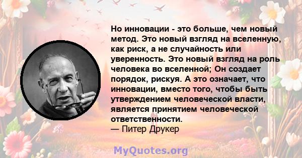 Но инновации - это больше, чем новый метод. Это новый взгляд на вселенную, как риск, а не случайность или уверенность. Это новый взгляд на роль человека во вселенной; Он создает порядок, рискуя. А это означает, что