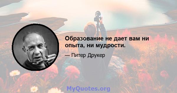 Образование не дает вам ни опыта, ни мудрости.