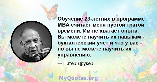 Обучение 23-летних в программе MBA считает меня пустой тратой времени. Им не хватает опыта. Вы можете научить их навыкам - бухгалтерский учет и что у вас - но вы не можете научить их управлению.