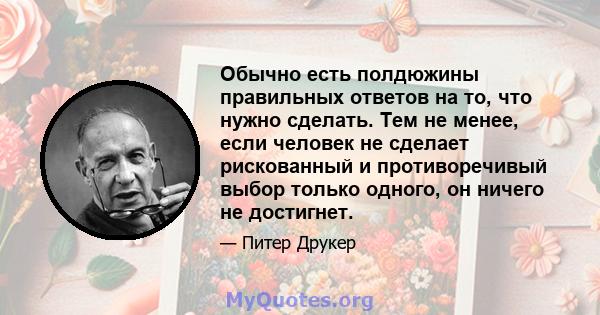 Обычно есть полдюжины правильных ответов на то, что нужно сделать. Тем не менее, если человек не сделает рискованный и противоречивый выбор только одного, он ничего не достигнет.