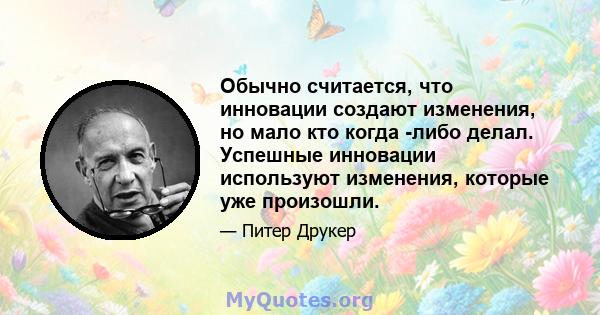 Обычно считается, что инновации создают изменения, но мало кто когда -либо делал. Успешные инновации используют изменения, которые уже произошли.