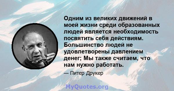 Одним из великих движений в моей жизни среди образованных людей является необходимость посвятить себя действиям. Большинство людей не удовлетворены давлением денег; Мы также считаем, что нам нужно работать.