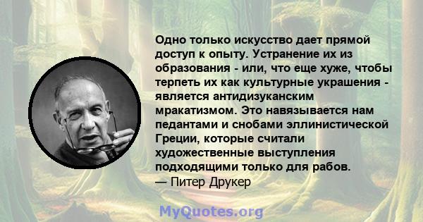 Одно только искусство дает прямой доступ к опыту. Устранение их из образования - или, что еще хуже, чтобы терпеть их как культурные украшения - является антидизуканским мракатизмом. Это навязывается нам педантами и