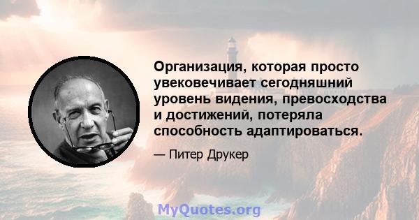 Организация, которая просто увековечивает сегодняшний уровень видения, превосходства и достижений, потеряла способность адаптироваться.