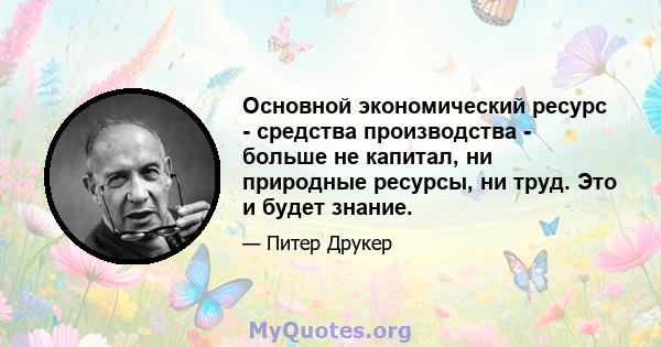 Основной экономический ресурс - средства производства - больше не капитал, ни природные ресурсы, ни труд. Это и будет знание.