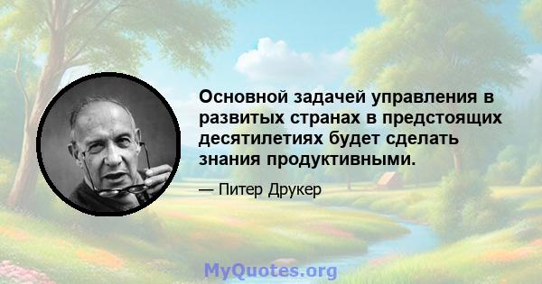 Основной задачей управления в развитых странах в предстоящих десятилетиях будет сделать знания продуктивными.