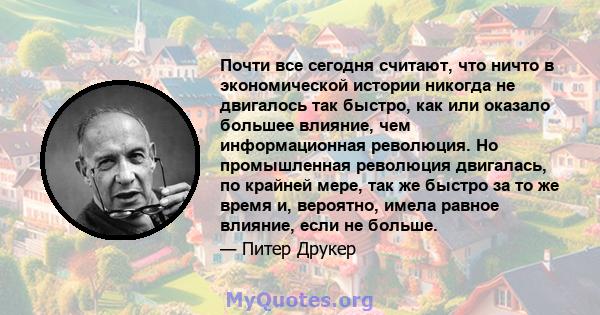 Почти все сегодня считают, что ничто в экономической истории никогда не двигалось так быстро, как или оказало большее влияние, чем информационная революция. Но промышленная революция двигалась, по крайней мере, так же