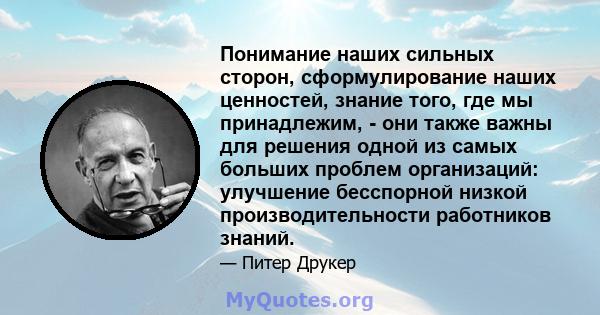 Понимание наших сильных сторон, сформулирование наших ценностей, знание того, где мы принадлежим, - они также важны для решения одной из самых больших проблем организаций: улучшение бесспорной низкой производительности