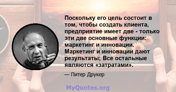 Поскольку его цель состоит в том, чтобы создать клиента, предприятие имеет две - только эти две основные функции: маркетинг и инновации. Маркетинг и инновации дают результаты; Все остальные являются «затратами».