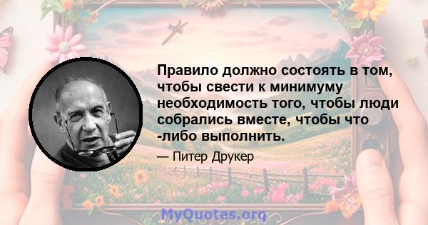 Правило должно состоять в том, чтобы свести к минимуму необходимость того, чтобы люди собрались вместе, чтобы что -либо выполнить.