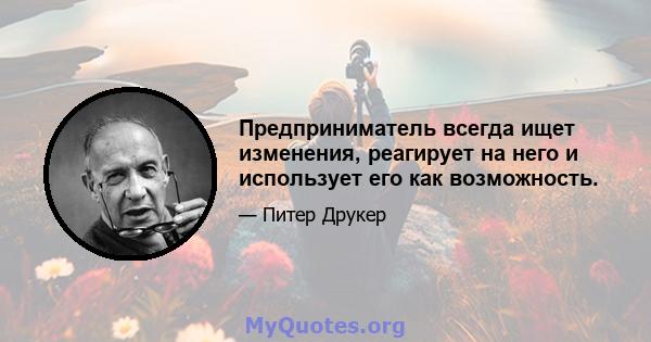 Предприниматель всегда ищет изменения, реагирует на него и использует его как возможность.