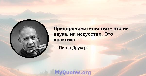 Предпринимательство - это ни наука, ни искусство. Это практика.