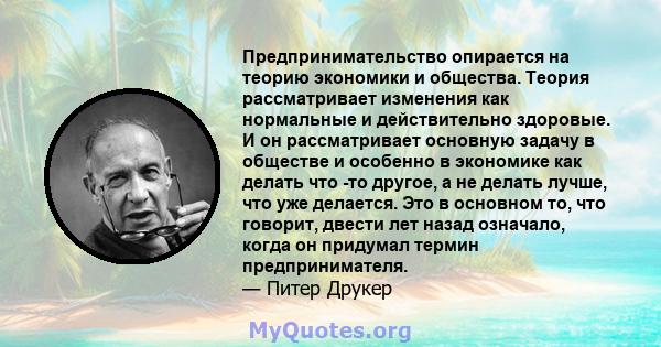 Предпринимательство опирается на теорию экономики и общества. Теория рассматривает изменения как нормальные и действительно здоровые. И он рассматривает основную задачу в обществе и особенно в экономике как делать что