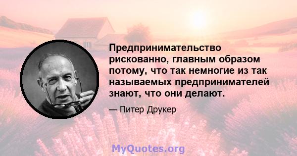 Предпринимательство рискованно, главным образом потому, что так немногие из так называемых предпринимателей знают, что они делают.