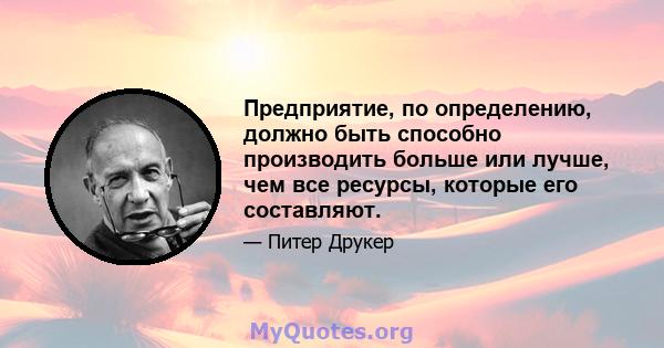 Предприятие, по определению, должно быть способно производить больше или лучше, чем все ресурсы, которые его составляют.