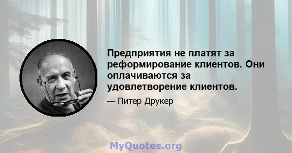 Предприятия не платят за реформирование клиентов. Они оплачиваются за удовлетворение клиентов.