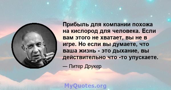 Прибыль для компании похожа на кислород для человека. Если вам этого не хватает, вы не в игре. Но если вы думаете, что ваша жизнь - это дыхание, вы действительно что -то упускаете.