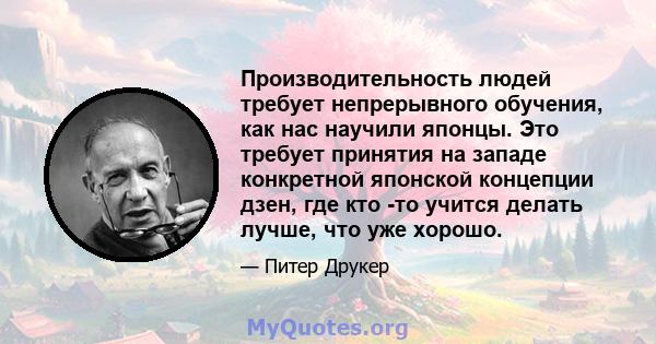 Производительность людей требует непрерывного обучения, как нас научили японцы. Это требует принятия на западе конкретной японской концепции дзен, где кто -то учится делать лучше, что уже хорошо.