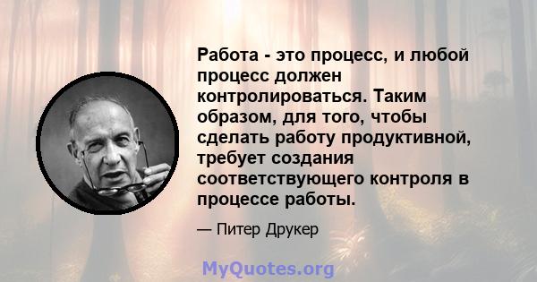 Работа - это процесс, и любой процесс должен контролироваться. Таким образом, для того, чтобы сделать работу продуктивной, требует создания соответствующего контроля в процессе работы.