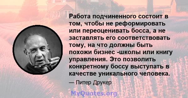 Работа подчиненного состоит в том, чтобы не реформировать или переоценивать босса, а не заставлять его соответствовать тому, на что должны быть похожи бизнес -школы или книгу управления. Это позволить конкретному боссу