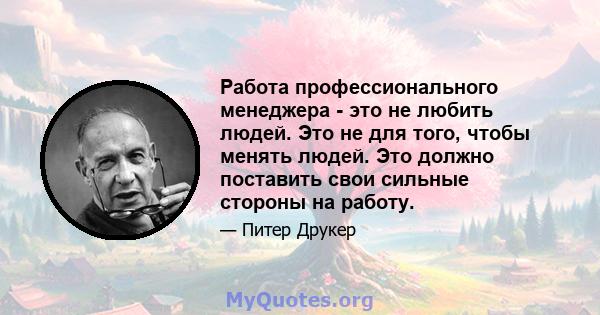 Работа профессионального менеджера - это не любить людей. Это не для того, чтобы менять людей. Это должно поставить свои сильные стороны на работу.