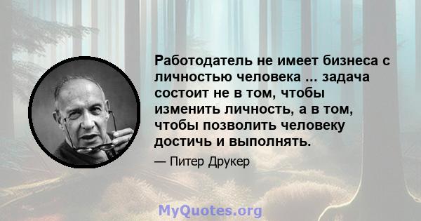 Работодатель не имеет бизнеса с личностью человека ... задача состоит не в том, чтобы изменить личность, а в том, чтобы позволить человеку достичь и выполнять.