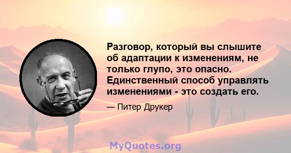 Разговор, который вы слышите об адаптации к изменениям, не только глупо, это опасно. Единственный способ управлять изменениями - это создать его.