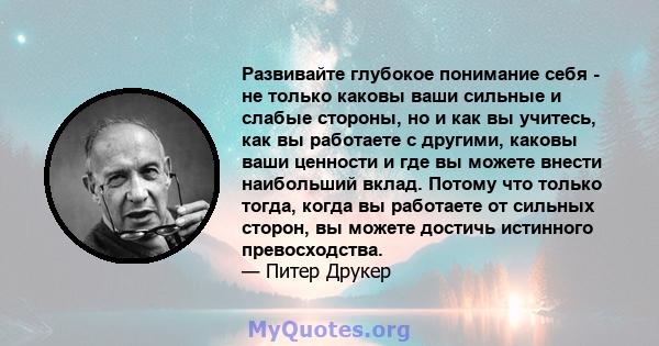 Развивайте глубокое понимание себя - не только каковы ваши сильные и слабые стороны, но и как вы учитесь, как вы работаете с другими, каковы ваши ценности и где вы можете внести наибольший вклад. Потому что только