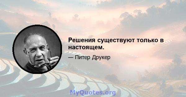 Решения существуют только в настоящем.