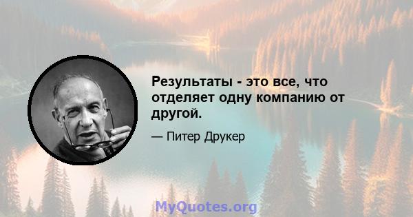 Результаты - это все, что отделяет одну компанию от другой.