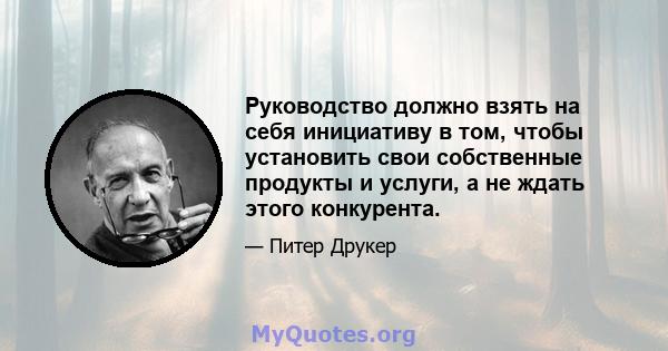 Руководство должно взять на себя инициативу в том, чтобы установить свои собственные продукты и услуги, а не ждать этого конкурента.