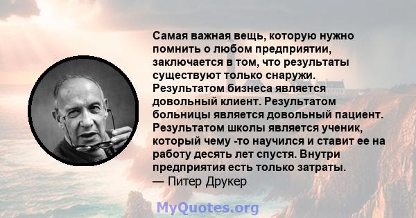 Самая важная вещь, которую нужно помнить о любом предприятии, заключается в том, что результаты существуют только снаружи. Результатом бизнеса является довольный клиент. Результатом больницы является довольный пациент.